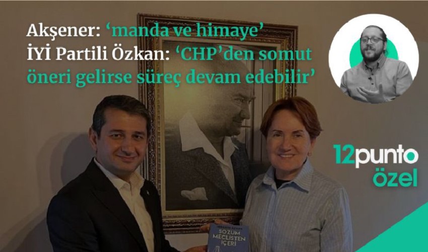 Akşener: ‘manda ve himaye!' İYİ Parti İBB Grup Başkanvekili Özkan: ‘CHP’den somut öneri gelirse süreç devam edebilir’