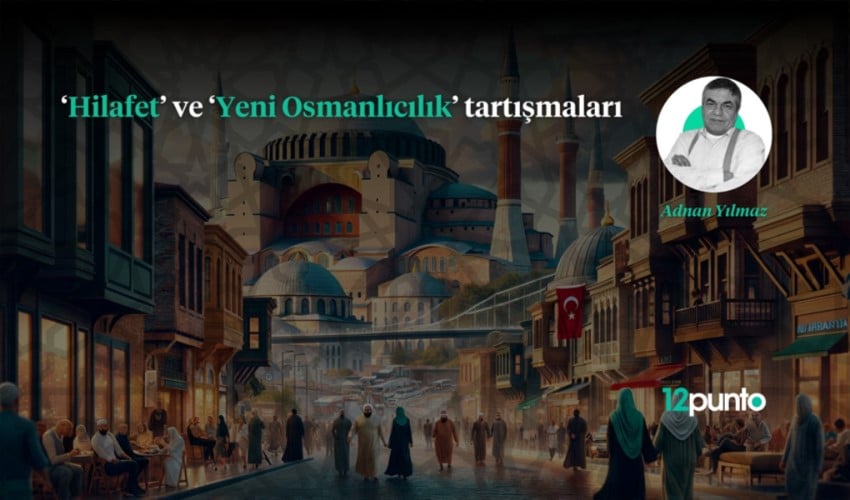 Adnan Yılmaz yazdı: 'Hilafet' ve 'Yeni-Osmanlıcılık' tartışmaları